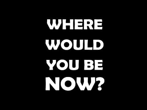 WHERE WOULD YOU BE NOW?